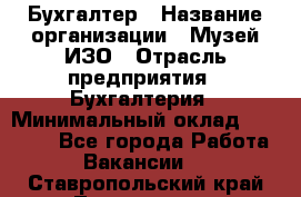 Бухгалтер › Название организации ­ Музей ИЗО › Отрасль предприятия ­ Бухгалтерия › Минимальный оклад ­ 18 000 - Все города Работа » Вакансии   . Ставропольский край,Лермонтов г.